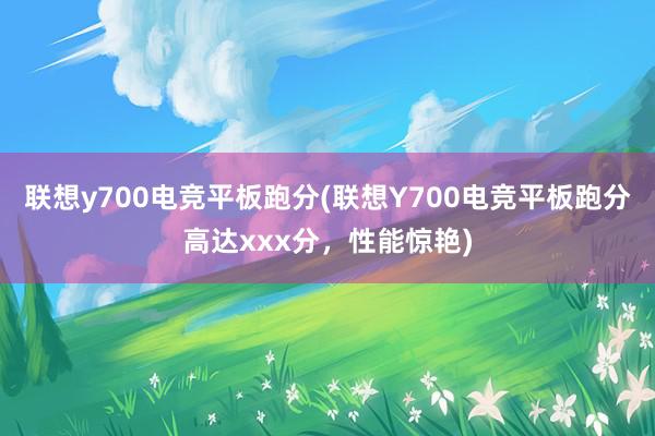 联想y700电竞平板跑分(联想Y700电竞平板跑分高达xxx分，性能惊艳)