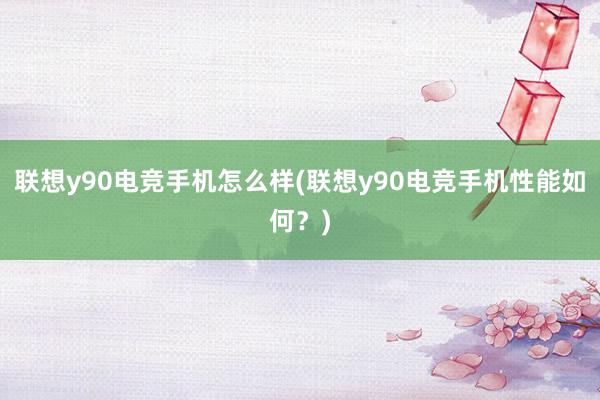 联想y90电竞手机怎么样(联想y90电竞手机性能如何？)