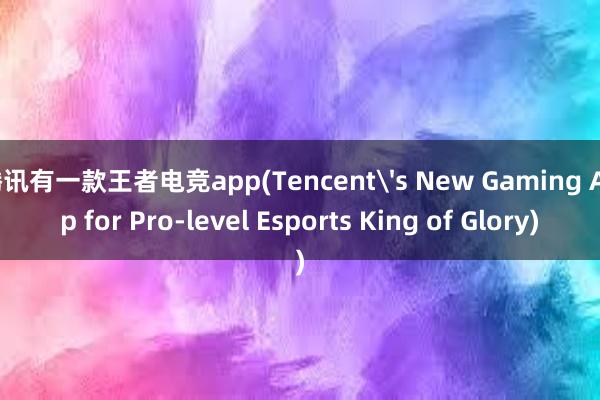 腾讯有一款王者电竞app(Tencent's New Gaming App for Pro-level Esports King of Glory)