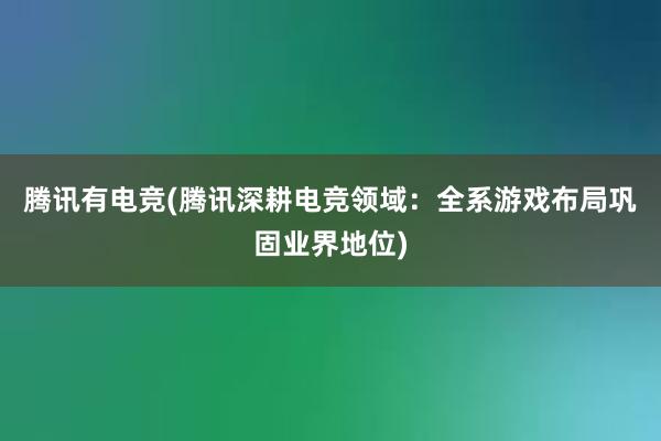 腾讯有电竞(腾讯深耕电竞领域：全系游戏布局巩固业界地位)