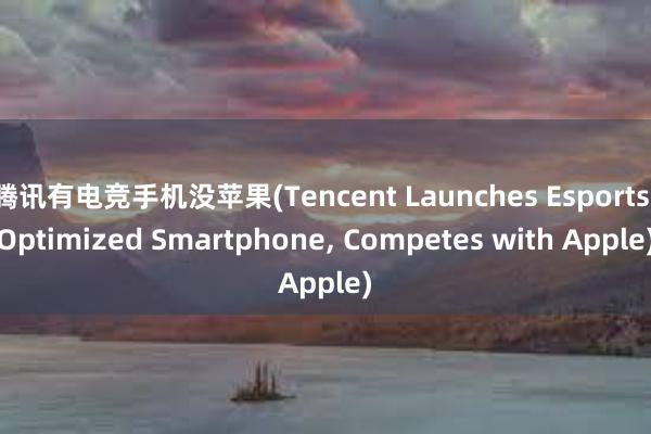 腾讯有电竞手机没苹果(Tencent Launches Esports-Optimized Smartphone， Competes with Apple)