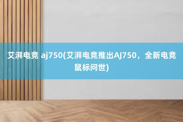 艾湃电竞 aj750(艾湃电竞推出AJ750，全新电竞鼠标问世)