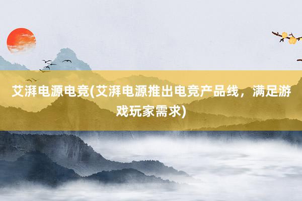 艾湃电源电竞(艾湃电源推出电竞产品线，满足游戏玩家需求)