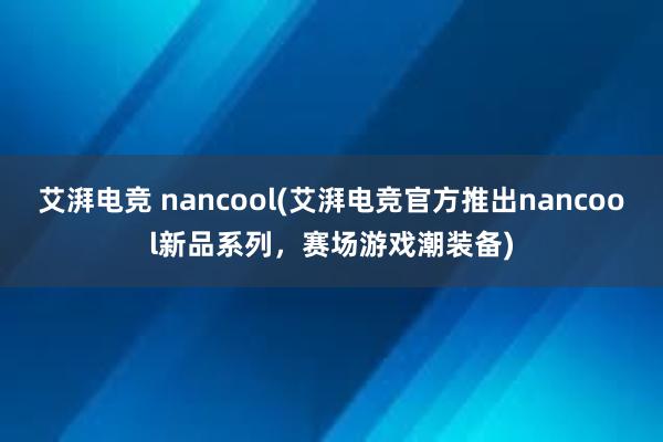 艾湃电竞 nancool(艾湃电竞官方推出nancool新品系列，赛场游戏潮装备)