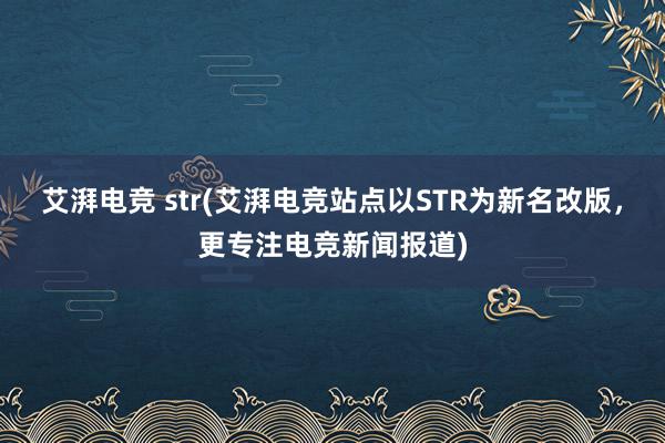 艾湃电竞 str(艾湃电竞站点以STR为新名改版，更专注电竞新闻报道)