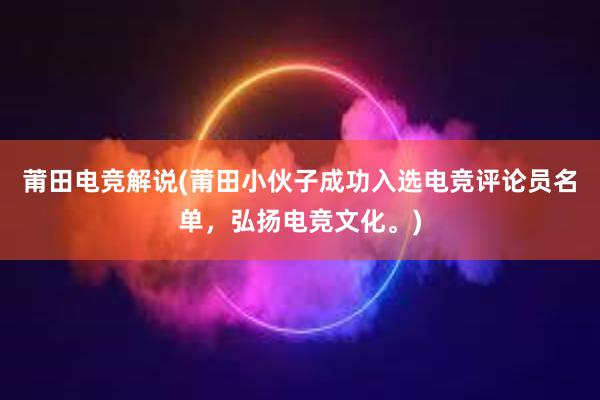 莆田电竞解说(莆田小伙子成功入选电竞评论员名单，弘扬电竞文化。)