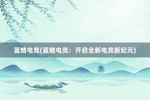 蓝鳍电竞(蓝鳍电竞：开启全新电竞新纪元)