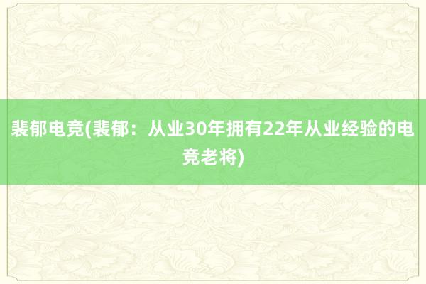 裴郁电竞(裴郁：从业30年拥有22年从业经验的电竞老将)