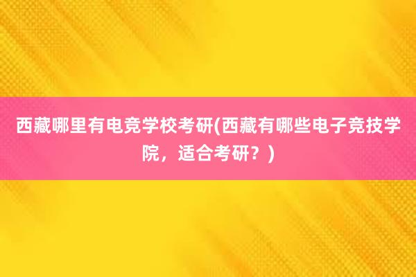 西藏哪里有电竞学校考研(西藏有哪些电子竞技学院，适合考研？)