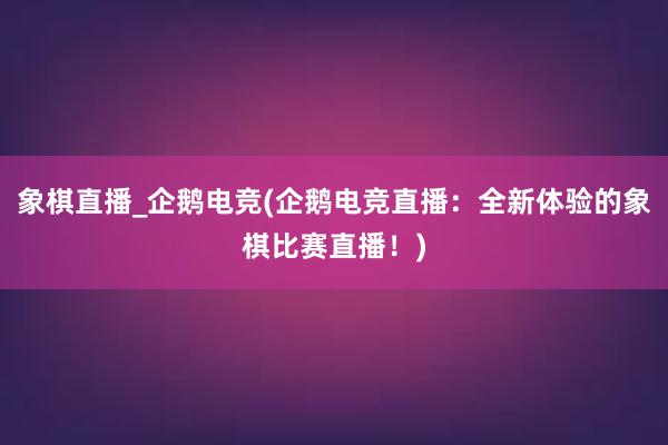 象棋直播_企鹅电竞(企鹅电竞直播：全新体验的象棋比赛直播！)