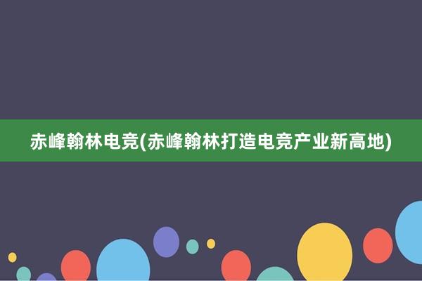 赤峰翰林电竞(赤峰翰林打造电竞产业新高地)