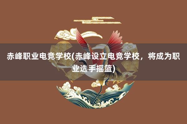 赤峰职业电竞学校(赤峰设立电竞学校，将成为职业选手摇篮)