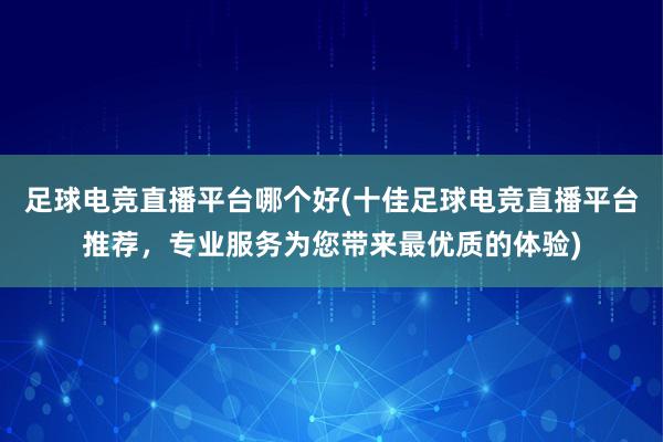 足球电竞直播平台哪个好(十佳足球电竞直播平台推荐，专业服务为您带来最优质的体验)