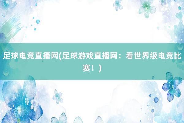 足球电竞直播网(足球游戏直播网：看世界级电竞比赛！)