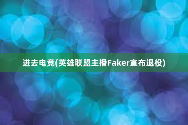 进去电竞(英雄联盟主播Faker宣布退役)