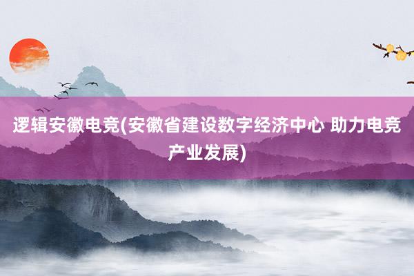 逻辑安徽电竞(安徽省建设数字经济中心 助力电竞产业发展)