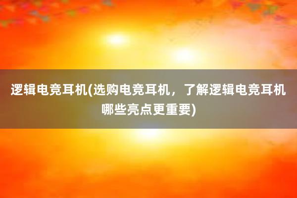 逻辑电竞耳机(选购电竞耳机，了解逻辑电竞耳机哪些亮点更重要)