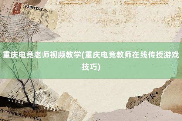 重庆电竞老师视频教学(重庆电竞教师在线传授游戏技巧)