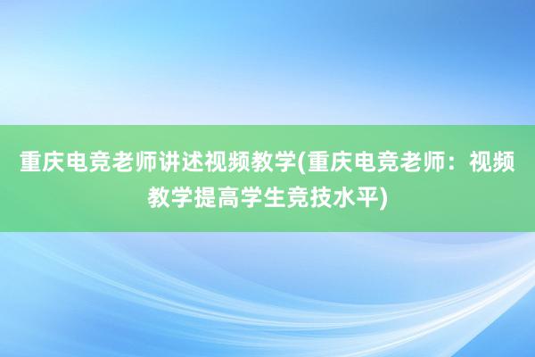 重庆电竞老师讲述视频教学(重庆电竞老师：视频教学提高学生竞技水平)