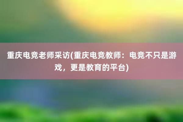 重庆电竞老师采访(重庆电竞教师：电竞不只是游戏，更是教育的平台)