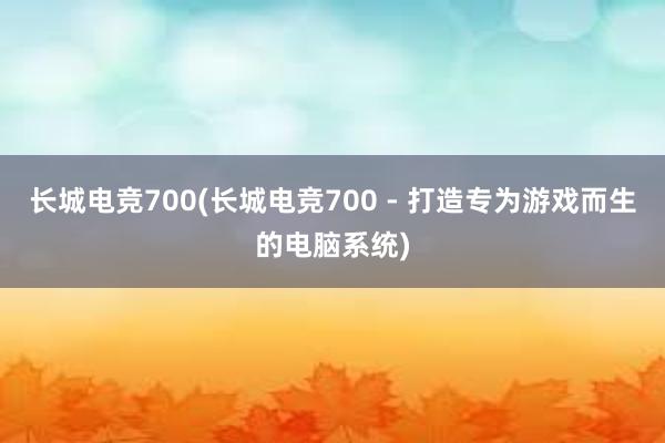 长城电竞700(长城电竞700 - 打造专为游戏而生的电脑系统)