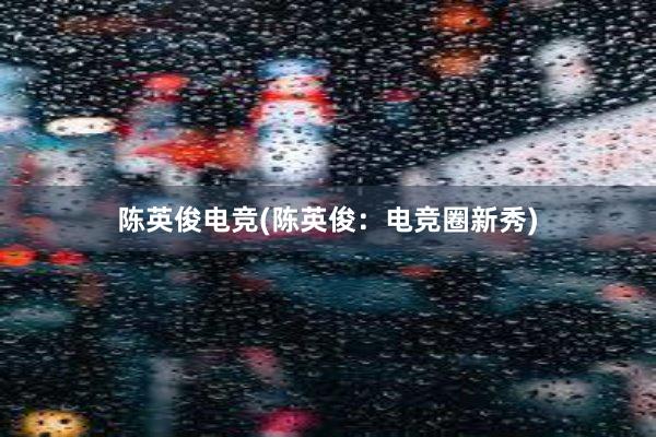 陈英俊电竞(陈英俊：电竞圈新秀)