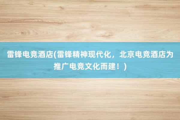 雷锋电竞酒店(雷锋精神现代化，北京电竞酒店为推广电竞文化而建！)