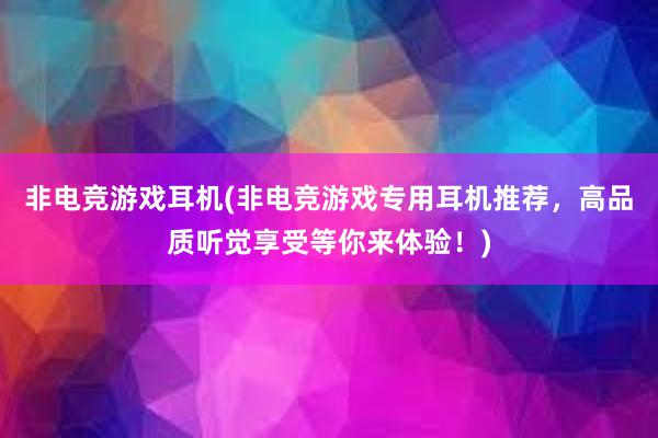 非电竞游戏耳机(非电竞游戏专用耳机推荐，高品质听觉享受等你来体验！)