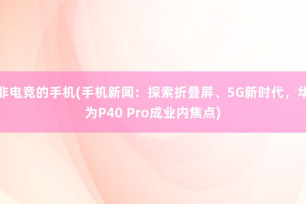 非电竞的手机(手机新闻：探索折叠屏、5G新时代，华为P40 Pro成业内焦点)