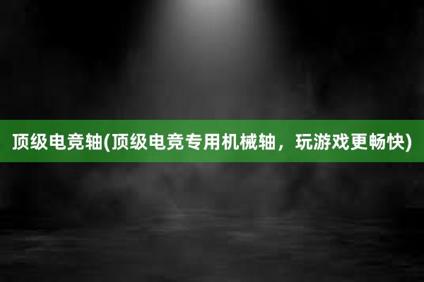 顶级电竞轴(顶级电竞专用机械轴，玩游戏更畅快)