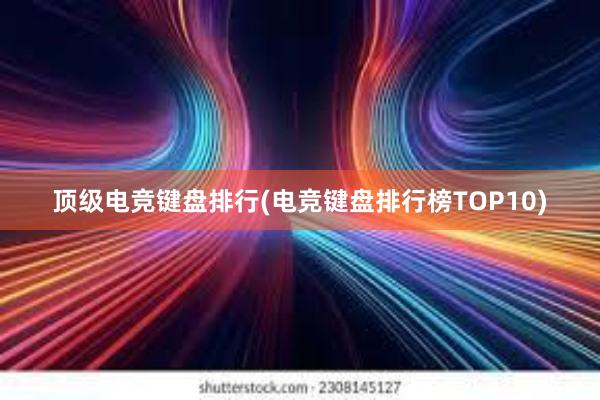 顶级电竞键盘排行(电竞键盘排行榜TOP10)