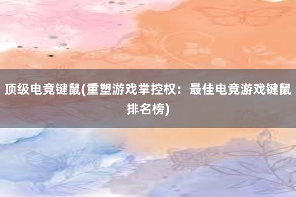 顶级电竞键鼠(重塑游戏掌控权：最佳电竞游戏键鼠排名榜)