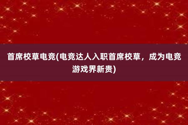 首席校草电竞(电竞达人入职首席校草，成为电竞游戏界新贵)