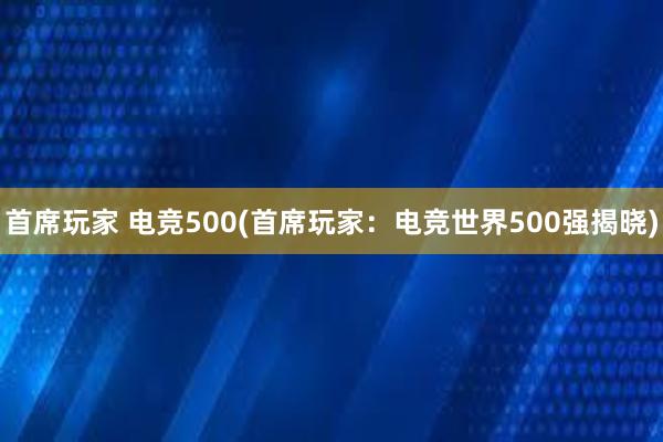 首席玩家 电竞500(首席玩家：电竞世界500强揭晓)