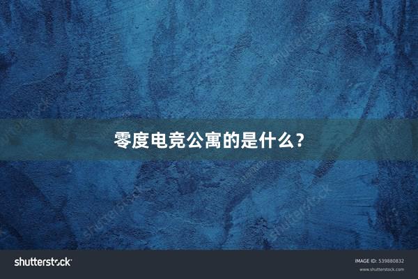 零度电竞公寓的是什么？