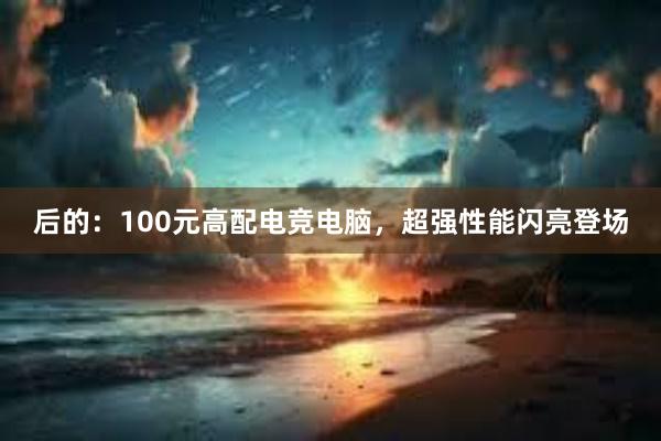 后的：100元高配电竞电脑，超强性能闪亮登场