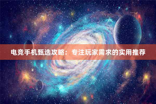 电竞手机甄选攻略：专注玩家需求的实用推荐