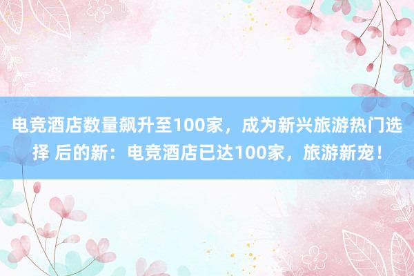 电竞酒店数量飙升至100家，成为新兴旅游热门选择 后的新：电竞酒店已达100家，旅游新宠！