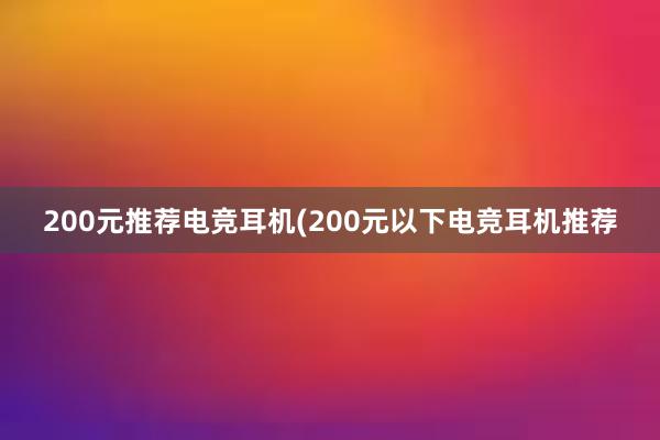 200元推荐电竞耳机(200元以下电竞耳机推荐