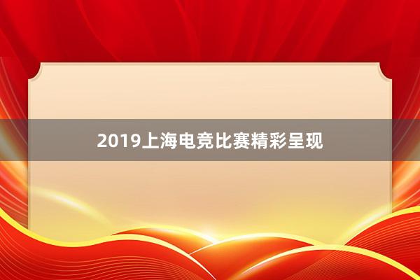 2019上海电竞比赛精彩呈现