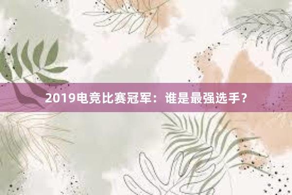 2019电竞比赛冠军：谁是最强选手？