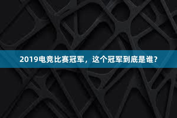 2019电竞比赛冠军，这个冠军到底是谁？