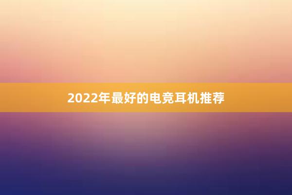 2022年最好的电竞耳机推荐