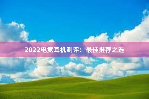 2022电竞耳机测评：最佳推荐之选