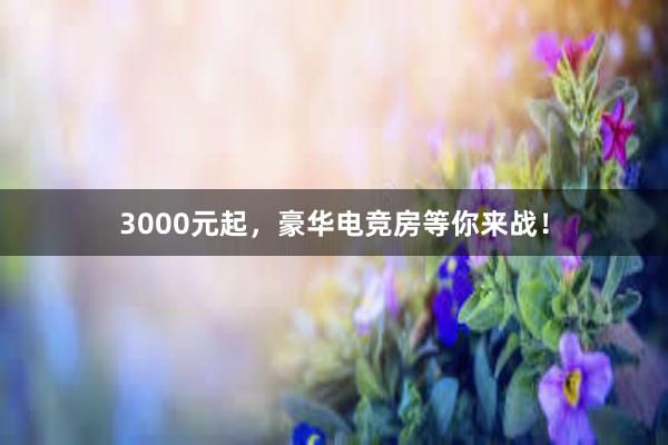 3000元起，豪华电竞房等你来战！