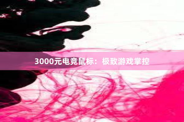 3000元电竞鼠标：极致游戏掌控