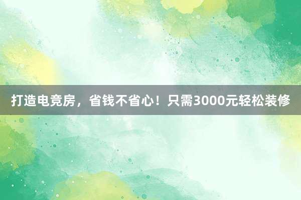 打造电竞房，省钱不省心！只需3000元轻松装修