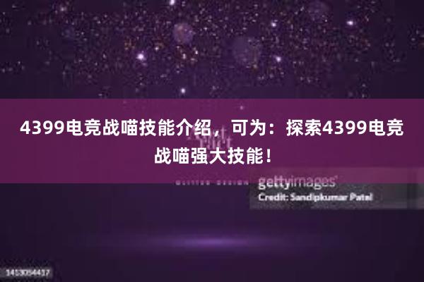 4399电竞战喵技能介绍，可为：探索4399电竞战喵强大技能！