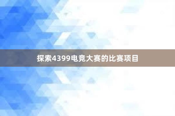 探索4399电竞大赛的比赛项目