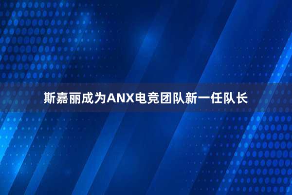 斯嘉丽成为ANX电竞团队新一任队长